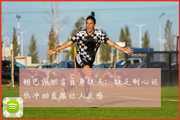 姆巴佩坦言自身缺点：缺乏耐心记仇冲动直接让人反感
