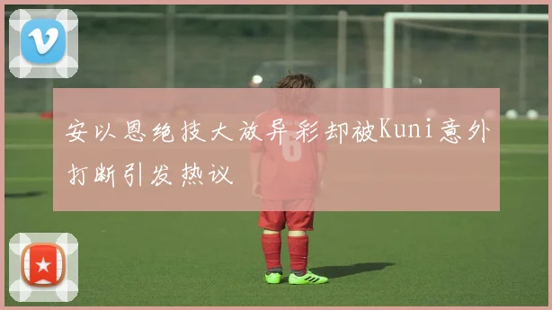 安以恩绝技大放异彩却被Kuni意外打断引发热议