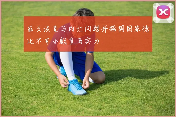 菲戈谈皇马内讧问题并强调国家德比不可小觑皇马实力