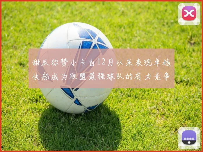 甜瓜称赞小卡自12月以来表现卓越快船成为联盟最强球队的有力竞争者