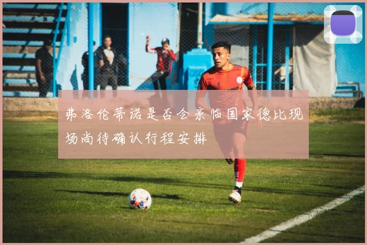 弗洛伦蒂诺是否会亲临国家德比现场尚待确认行程安排