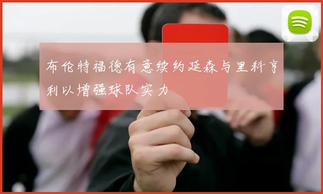 布伦特福德有意续约延森与里科亨利以增强球队实力