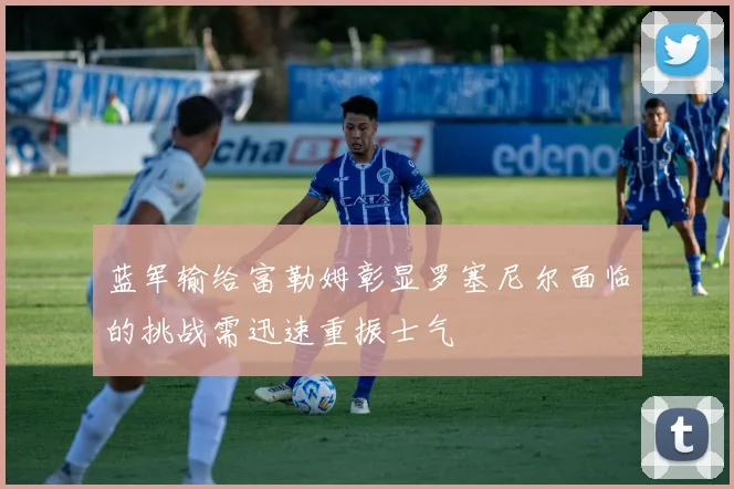 蓝军输给富勒姆彰显罗塞尼尔面临的挑战需迅速重振士气