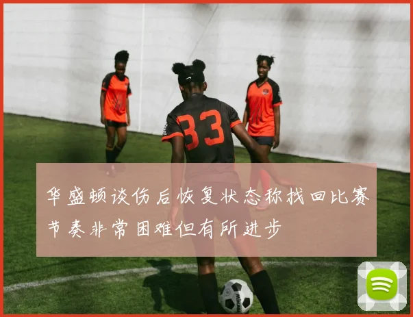 华盛顿谈伤后恢复状态称找回比赛节奏非常困难但有所进步
