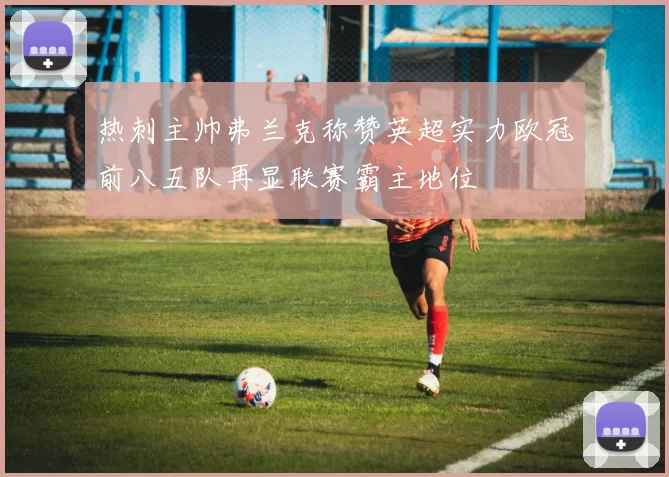 热刺主帅弗兰克称赞英超实力欧冠前八五队再显联赛霸主地位