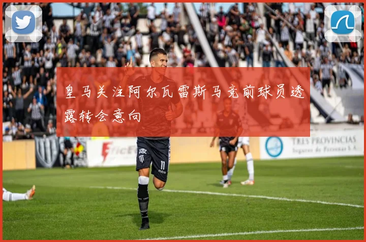 皇马关注阿尔瓦雷斯马竞前球员透露转会意向