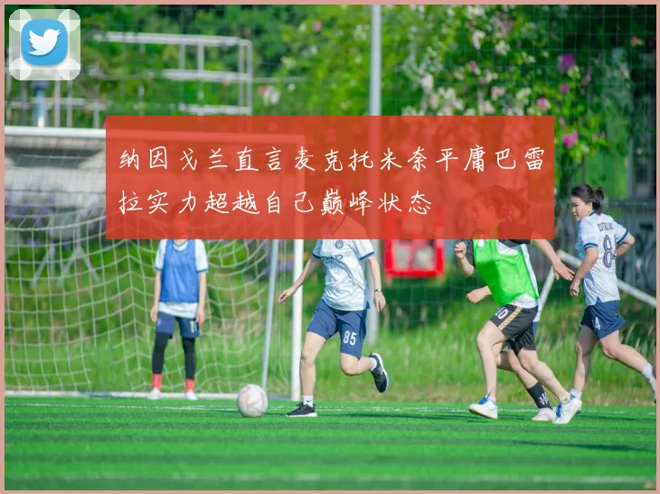 纳因戈兰直言麦克托米奈平庸巴雷拉实力超越自己巅峰状态