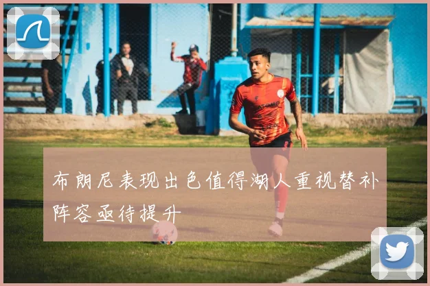 布朗尼表现出色值得湖人重视替补阵容亟待提升