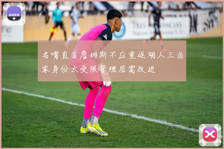 名嘴直言詹姆斯不应重返湖人三当家身份太受限管理层需改进